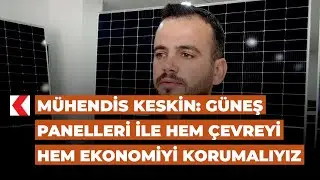 Mühendis Keskin: Güneş panelleri ile hem çevreyi hem ekonomiyi korumalıyız