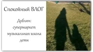 Спокойный ВЛОГ: Дублин, супермаркет, музыкальная школа, дети