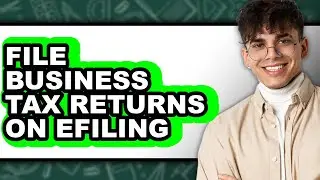 How To File Business Tax Returns On E-Filing - Full Guide