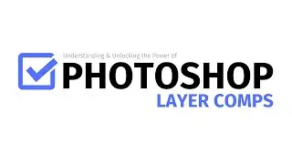 Understanding and Unlocking the Power of Photoshop Layer Comps