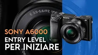 Sony A6000 ENTRY LEVEL, la FOTOCAMERA perfetta per INIZIARE