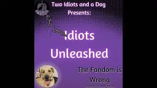 Idiots Unleashed: The Fandom Is Wrong