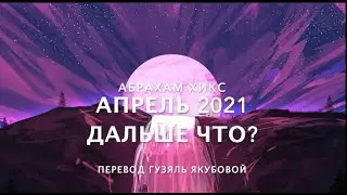 Абрахам Хикс - Апрель 2021 - Дальше что?