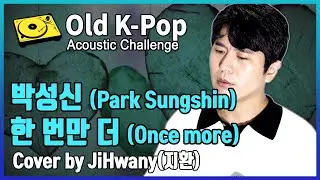 [Old K-Pop Acoustic Challenge] 박성신(Park Sungshin) - 한 번만 더(Once more) Cover by JiHwany(지환)