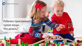 Ребенок присваивает чужие вещи. Что делать?