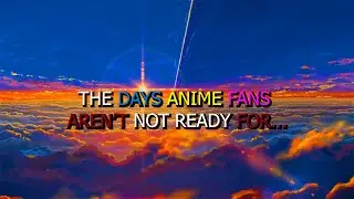 THE DAYS ANIME FANS AREN’T NOT READY FOR...