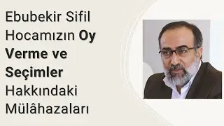 Ebubekir Sifil Hocamızın 14 Mayıs Seçimleri Öncesi, Oy Verme ve Seçimler Hakkındaki Mülâhazaları