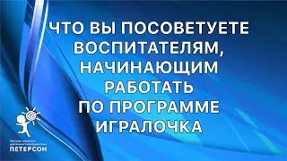 Что вы посоветуете воспитателям, начинающим работать по программе Игралочка Кочемасова Е.Е.