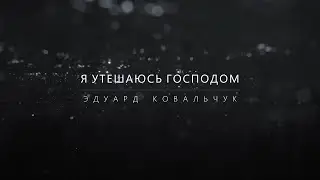 Я УТЕШАЮСЬ ГОСПОДОМ | Эдуард Ковальчук | 2024-03-10 |