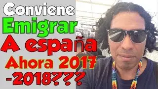 Conviene EMigrar a España ahora en 2017 - 2018???