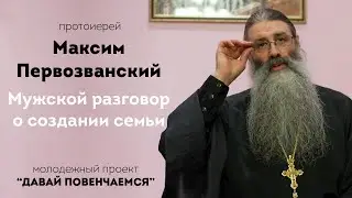 Мужской разговор с протоиереем Максимом Первозванским на тему создания семьи.