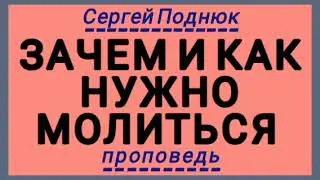 ЗАЧЕМ И КАК НУЖНО МОЛИТЬСЯ (Сергей Поднюк, проповедь).