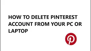 HOW TO DELETE PINTEREST ACCOUNT FROM YOUR PC OR LAPTOP