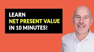 Easily Understand Net Present Value (NPV) In Just 10 Minutes!