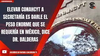 ELEVAR CONAHCYT A SECRETARÍA ES DARLE EL PESO ENORME QUE SE REQUERÍA EN MÉXICO, DICE DR. BALDERAS