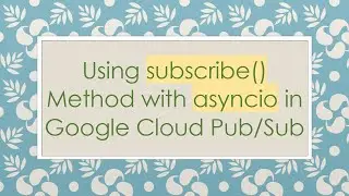 Using subscribe() Method with asyncio in Google Cloud Pub/Sub