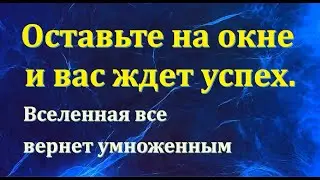 Оставьте на окне и вас ждет успех. Вселенная все вернет умноженным. Энергия слова