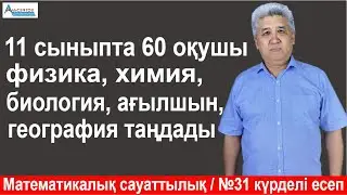 11-інші сыныпта 60 оқушы. Физика, биология, тарих, география, ағылшын таңдады /  Күрделі есеп №31