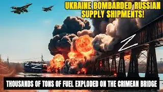 Ukraine bombarded Russian supply shipments! Thousands of tons of fuel exploded on the Crimean bridge