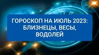 ГОРОСКОП НА ИЮЛЬ 2023: БЛИЗНЕЦЫ, ВЕСЫ, ВОДОЛЕЙ.