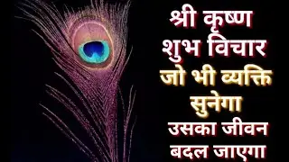 श्री कृष्ण शुभ विचार जो भी व्यक्ति सुनेगा उसका जीवन बदल जायेगा