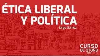 Ética Liberal y Política - Jorge Gómez. Curso de Otoño FPP 2015
