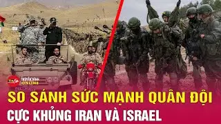 Chiến sự Trung Đông mới nhất ngày 20/4: Cán cân sức mạnh quân sự Iran – Israel | Tin24h