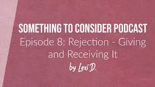 E08: Rejection - Giving and Receiving It | Something to Consider