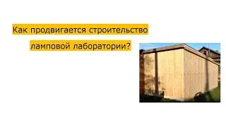 Как продвигается строительство ламповой лаборатории?