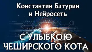 С УЛЫБКОЮ ЧЕШИРСКОГО КОТА - Константин Батурин и Нейросеть