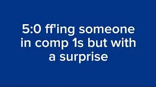 5:0 ff'ing someone in comp 1s