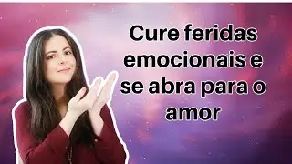Aprenda a melhor forma de CURAR FERIDAS EMOCIONAIS e se abra para o amor!