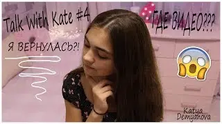 Talk With Kate #4\\ ГДЕ ВИДЕО?\\ Я ВЕРНУЛАСЬ?!