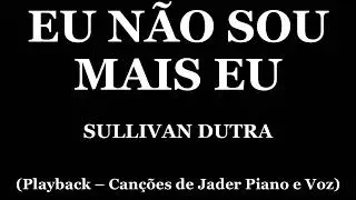 EU NÃO SOU MAIS EU - SULLIVAN DUTRA (PLAYBACK - CANÇÕES DE JADER PIANO E VOZ)