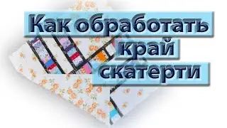 Как красиво обработать край скатерти.