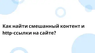 Как найти смешанный контент и http-ссылки на сайте?