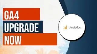 Upgrade Now to GA4 (Google Analytics 4) Before It's Too Late