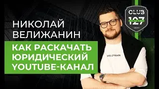Как раскрутить юридический YouTube канал: Советы от Николая Велижанина | Клуб 127