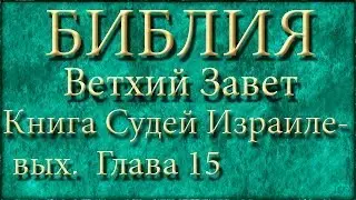 Библия.Ветхий завет.Книга Судей Израилевых.Глава 15.