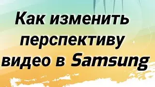 Как изменить перспективу видео в Samsung