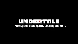 Что будет если убить всех кроме МТТ? (Undertale)