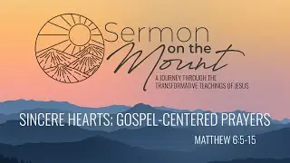 “Sincere Hearts; Gospel-Centered Prayers” from Sermon on the Mount (Matthew 6:5-15)