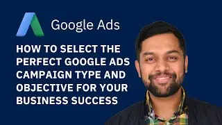 How to Select the Perfect Google Ads Campaign Type and Objective for Your Business Success