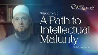 Wisdom #35: A Path to Intellectual Maturity | 100 Wisdoms w/ Mufti Aasim Rashid