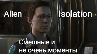 Alien Isolation: СМЕШНЫЕ И НЕ ОЧЕНЬ МОМЕНТЫ
