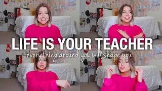 you’re the student and everything else is your teacher… *literally everything*
