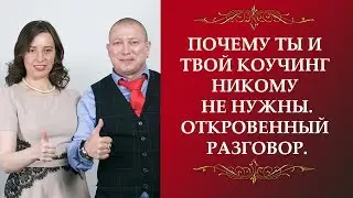 ПОЧЕМУ ТЫ И ТВОЙ КОУЧИНГ НИКОМУ НЕ НУЖНЫ, Откровенный разговор.