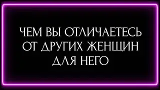 ЧЕМ ВЫ ОТЛИЧАЕТЕСЬ ОТ ДРУГИХ ЖЕНЩИН ДЛЯ НЕГО?