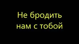 Не бродить нам с тобой