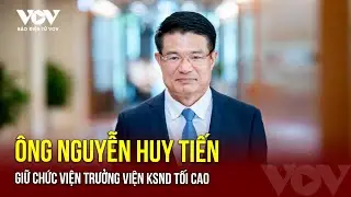 Ông Nguyễn Huy Tiến giữ chức Viện trưởng Viện KSND Tối cao | Báo Điện tử VOV
